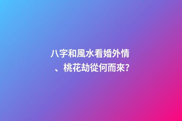 八字和風水看婚外情、桃花劫從何而來？